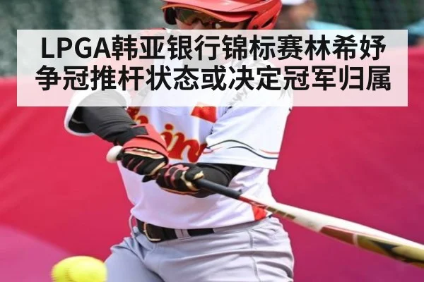LPGA韩亚银行锦标赛林希妤争冠推杆状态或决定冠军归属